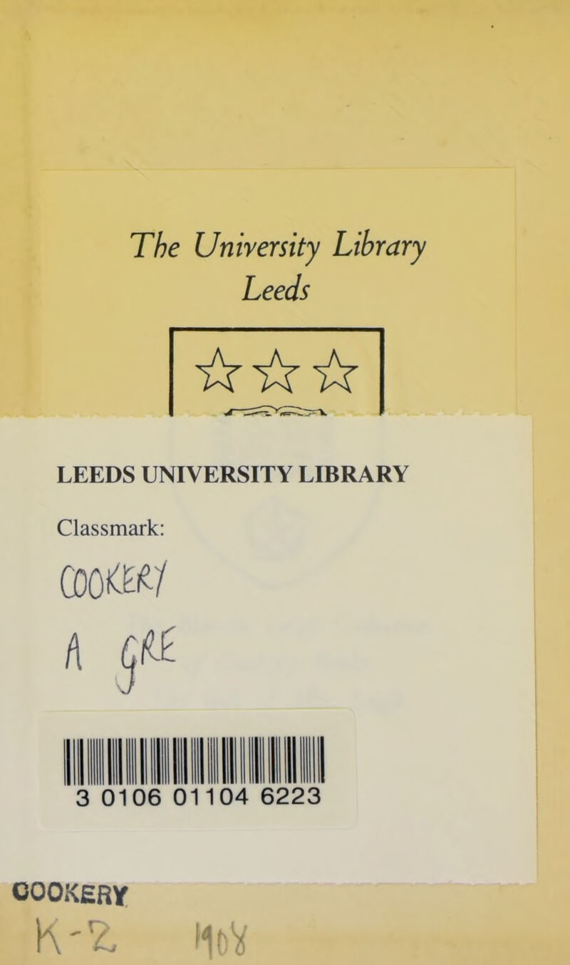 The University Library Leeds LEEDS UNIVERSITY LIBRARY Classmark: (DO &£f 3 0106 01104 6223 COOKERY