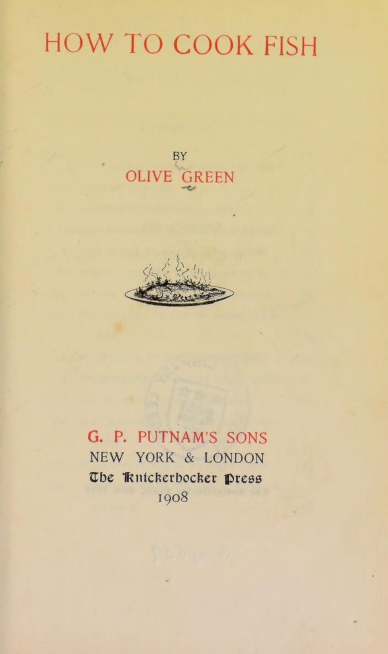 HOW TO COOK FISH BY OLIVE GREEN G. P. PUTNAM’S SONS NEW YORK & LONDON Jibe IRnlcherbocfcer press 1908