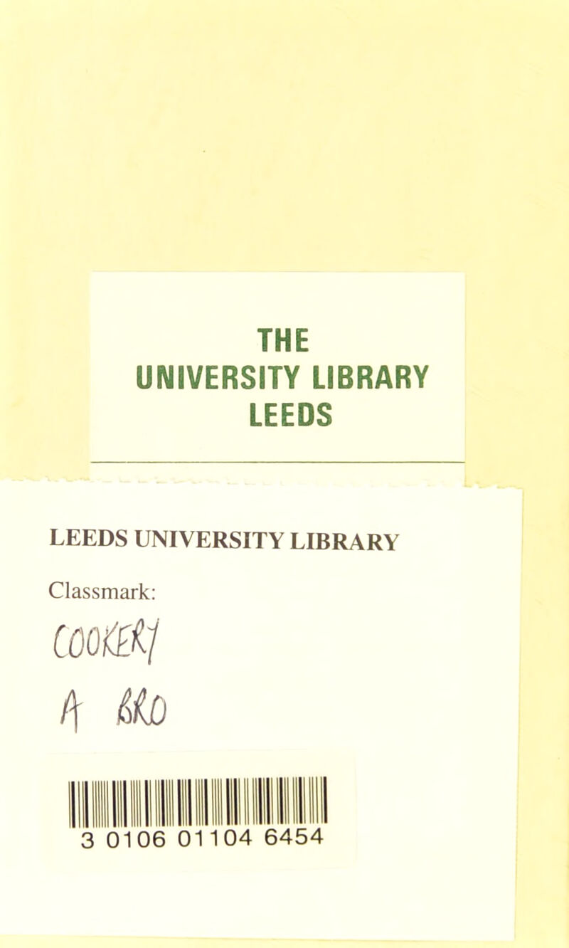 THE UNIVERSITY LIBRARY LEEDS LEEDS UNIVERSITY LIBRARY Classmark: COOiffij (\ i>iO 3 0106 01104 6454