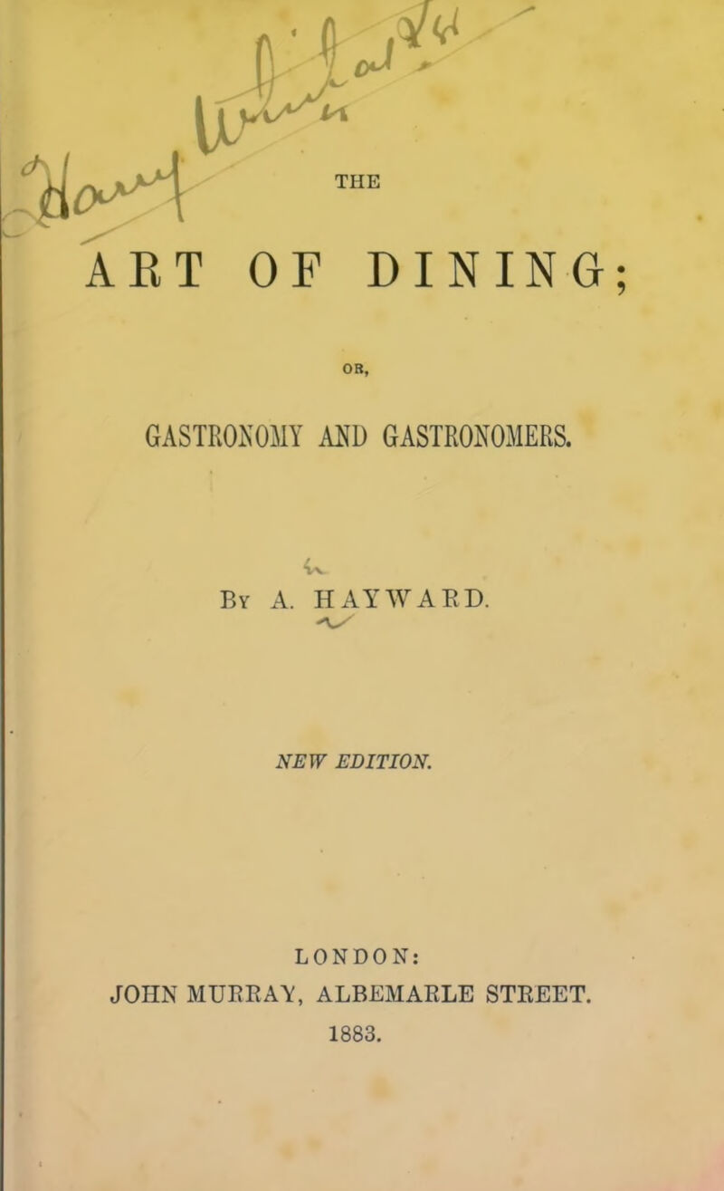 THE ART OF DINING; OB, GASTRONOMY AND GASTRONOMERS. By A. HAYWARD. NEW EDITION. LONDON: JOHN MURRAY, ALBEMARLE STREET. 1883.