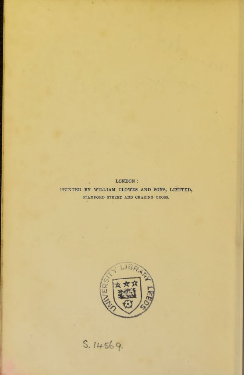 LONDON : PRINTED BY WILLIAM CLOWES AND SONS, STAMFORD STREET AND CHARING CROSS. LIMITED, S. J4-5&9