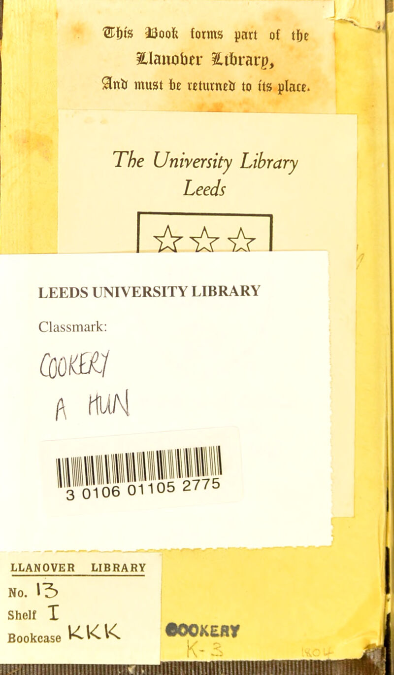 ®f)t8 28oofc forms part of tfje iUanober ^tbrarp, 91nij must to returned to t'ts place. .-JMlttM The University Library Leeds _ LEEDS UNIVERSITY LIBRARY Classmark: CQQKill l\ MU/M LLANOVER LIBRARY No. \T> Shelf X Bookcase KKK 900KEBY K- *