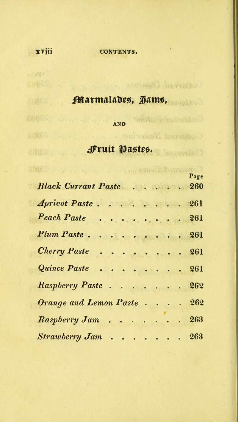 ifttarmalatw, $am$, AND .-(Fruit pastes. Page Black Currant Paste 260 Apricot Paste 261 Peach Paste 261 Plum Paste 261 Cherry Paste 261 Quince Paste 261 Raspberry Paste 262 Orange and Lemon Paste .... 262 Raspberry Jam 263 Strawberry Jam 263