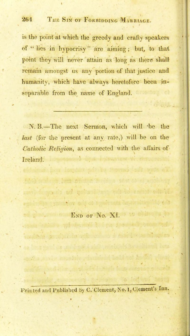 2(it The Sin of Forbidding Marriage. is the point at which the greedy and crafty speakers of “ lies in hypocrisy” are aiming; but, to that point they will never attain as long as there shall remain amongst us any portion of that justice and humanity, which have always heretofore been in- separable from the name of England. N. B.—The next Sermon, which will ‘be the last (for the present at any rate,) will be on the Catholic Rcliaion, as connected with the affairs of Ireland. End of No. XL .{#>;• v