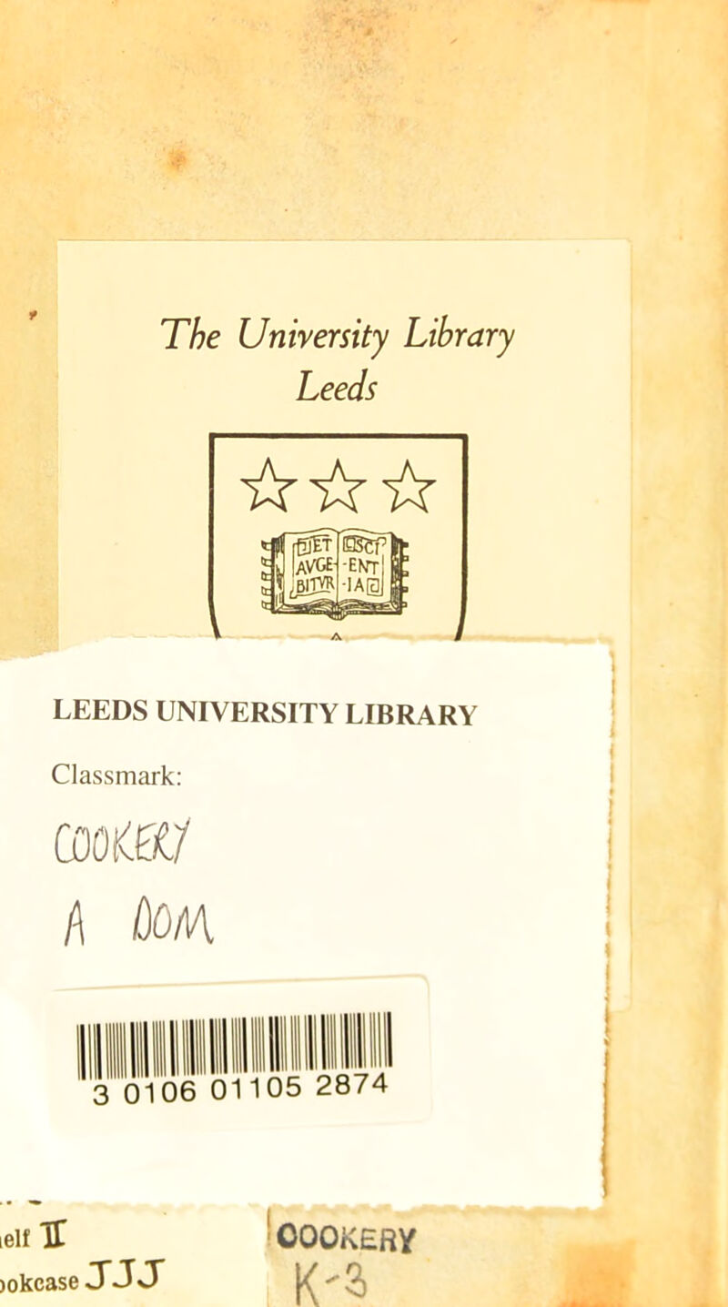 t The University Library Leeds id IaVGE- 3I;biTW ■ent! £ JAgjf A LEEDS UNIVERSITY LIBRARY Classmark: l\ Do/a III Q 0 06 01105 2 874 lelf U COOKERY jokcase JJJ K'3