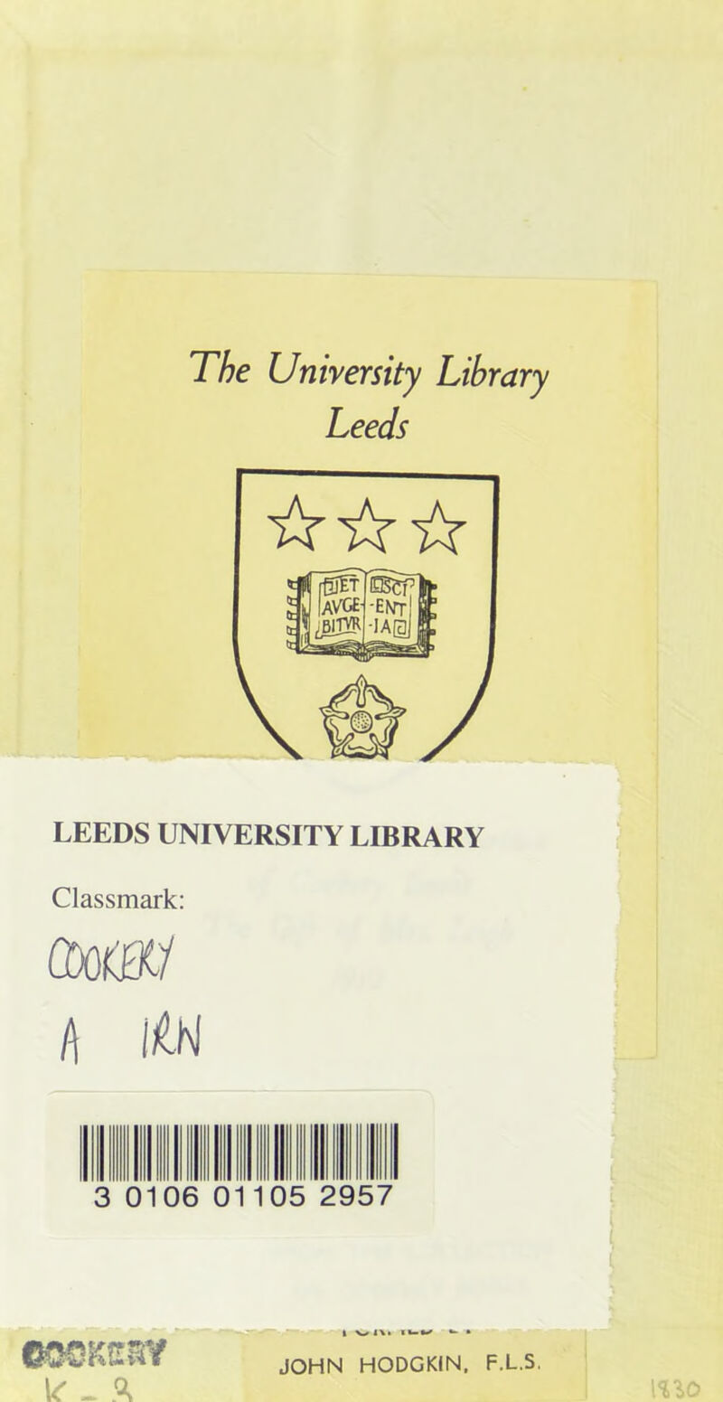 The University Library Leeds LEEDS UNIVERSITY LIBRARY Classmark: am/ i\ 0106 05 2957 MOKffRY V - ft | t\> IUW •* * JOHN HODGKIN, F.L.S.