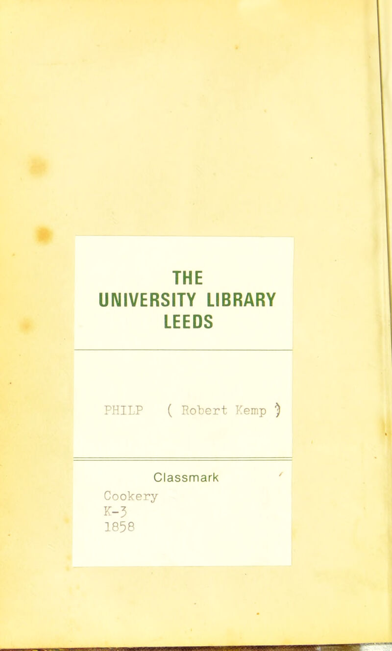THE UNIVERSITY LIBRARY LEEDS PHILP ( Robert Kemp ) Classmark Cookery K-3 1858