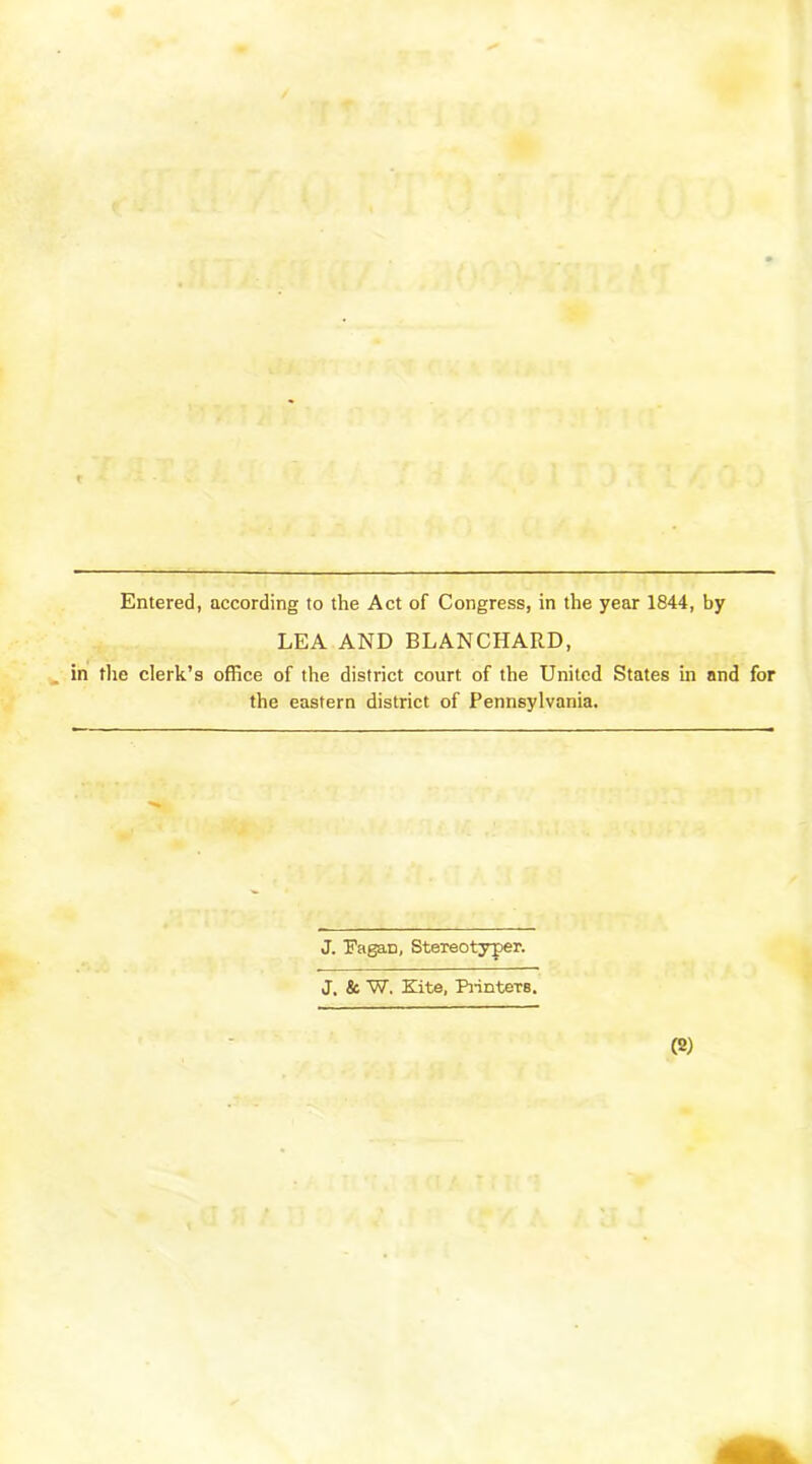 Entered, according to the Act of Congress, in the year 1844, by LEA AND BLANCHARD, in tlie clerk’s office of the district court of the United States in and for the eastern district of Pennsylvania. J. Eagan, SteTeotyper. J. & W. Kite, Printers.