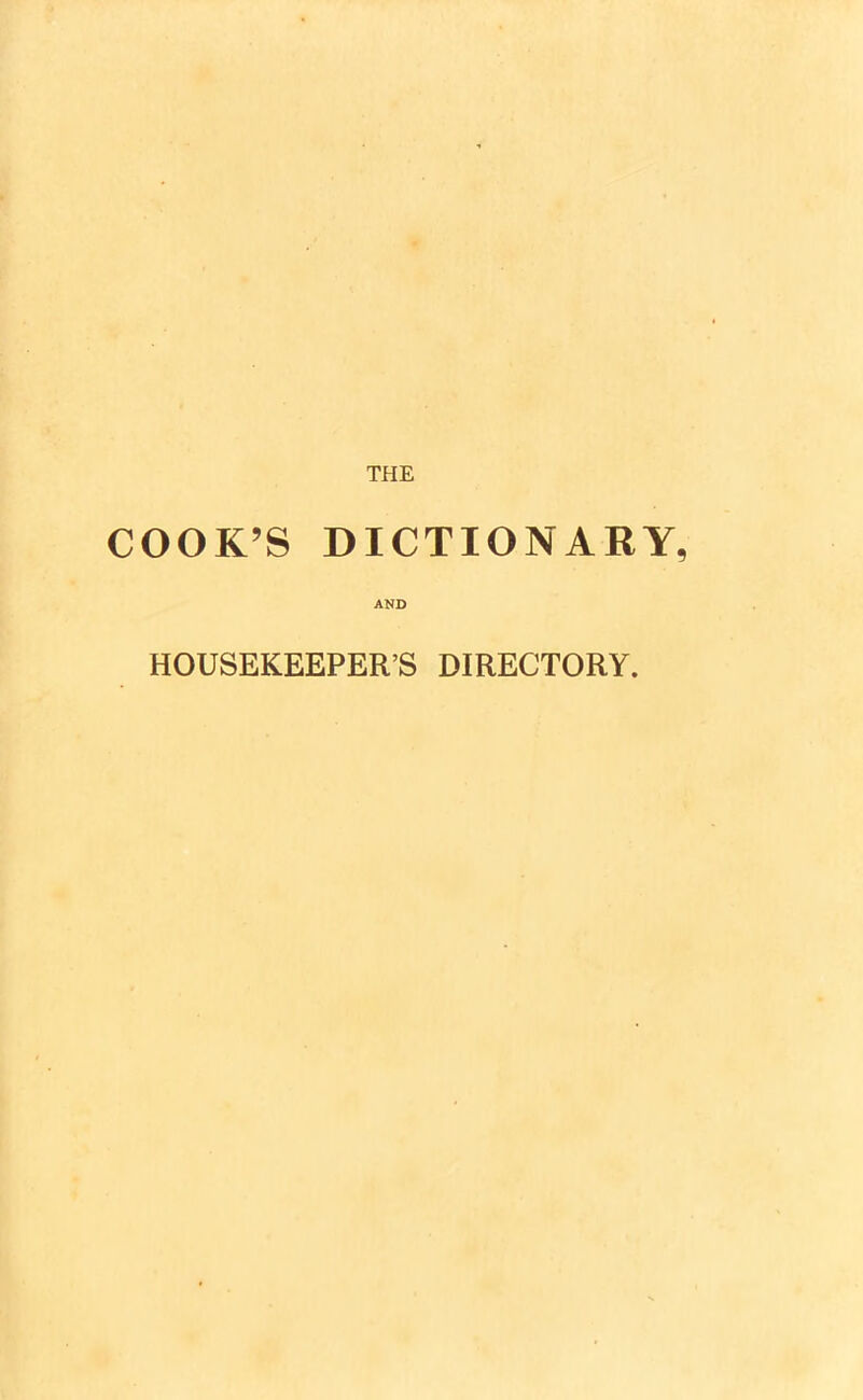 THE COOK’S DICTIONARY, AND HOUSEKEEPER’S DIRECTORY.