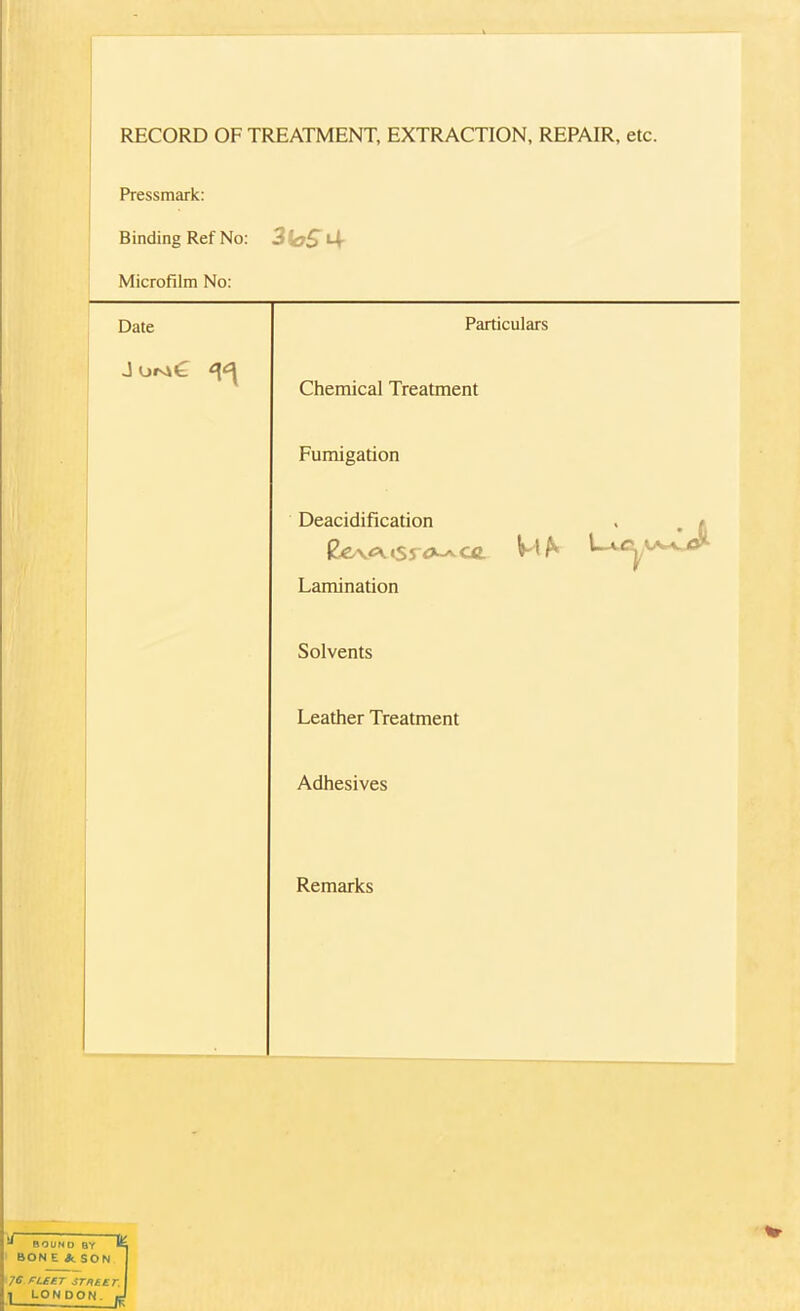 RECORD OF TREATMENT, EXTRACTION, REPAIR, etc. Pressmark: Binding Ref No: Microfilm No.- Particulars Chemical Treatment Fumigation Deacidification dLiuiiicdiiun « Sevfl. isrcxl VI h ' Lamination Solvents Leather Treatment Adhesives Remarks ^ BOUND BY ^ BON E * SON 7C FLEET STREET, 1 LONDON p