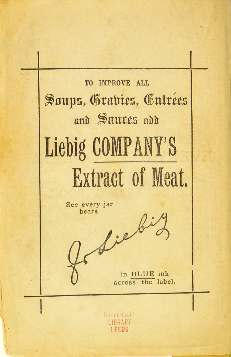 \ TO IMPROVE ALL naps, (iraims, (6aims ait ft ^aitas aLiir Liebig COMPANY’S Extract of Meat. See every jar Lift Ml A ,Mt t LIBRARY LEEOS