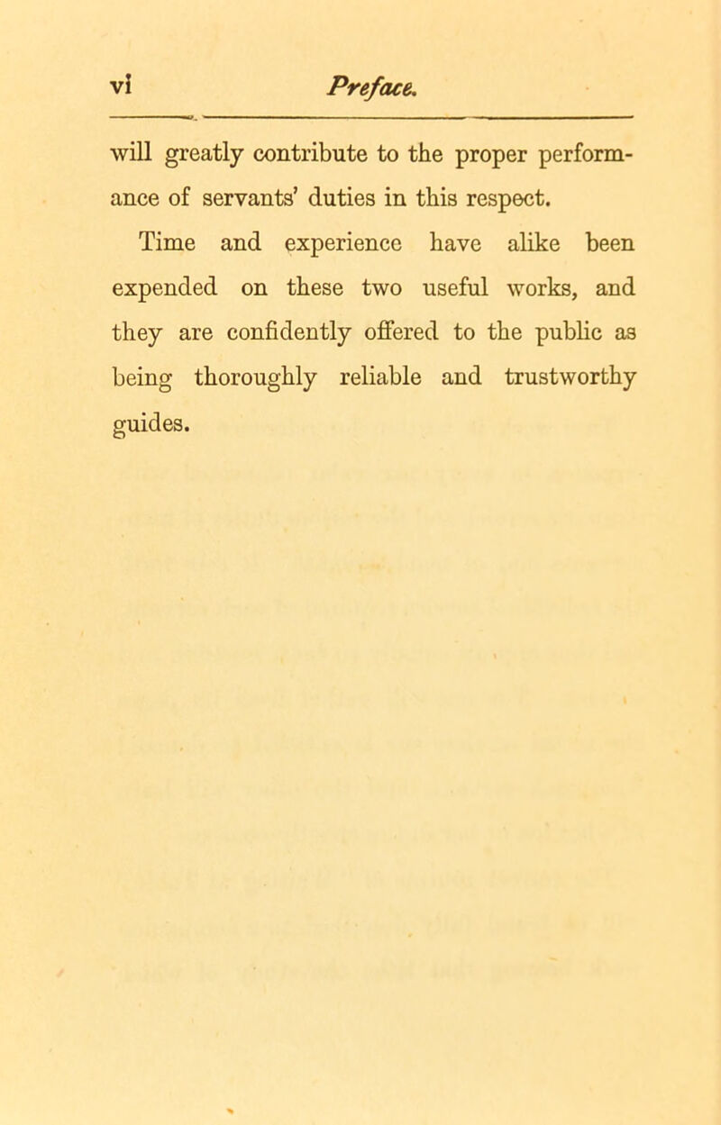 will greatly contribute to the proper perform- ance of servants’ duties in this respect. Time and experience have alike been expended on these two useful works, and they are confidently offered to the public as being thoroughly reliable and trustworthy guides.