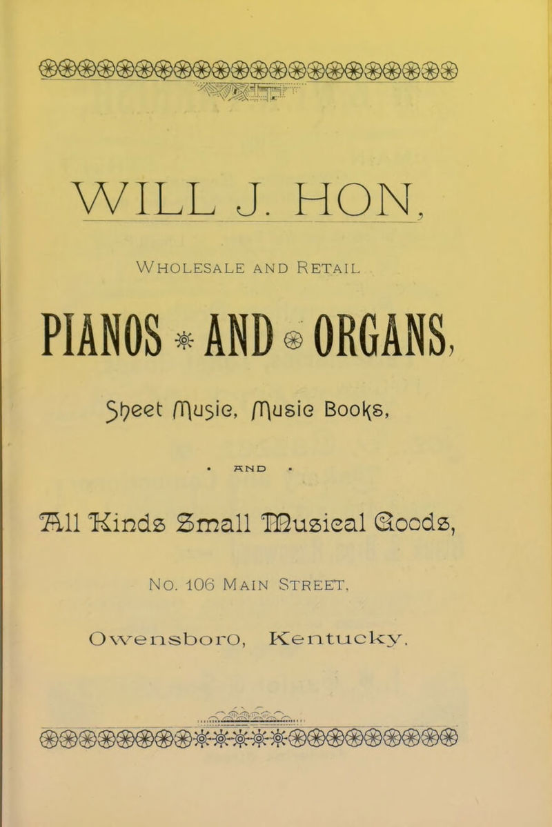WILL J. HON, Wholesale and Retail PIANOS * AND • ORGANS, f[\u$\e, (T\us\e Boo^s, HND Sll Kinds Small HEuzieal Qocds, No. 106 Main Street,