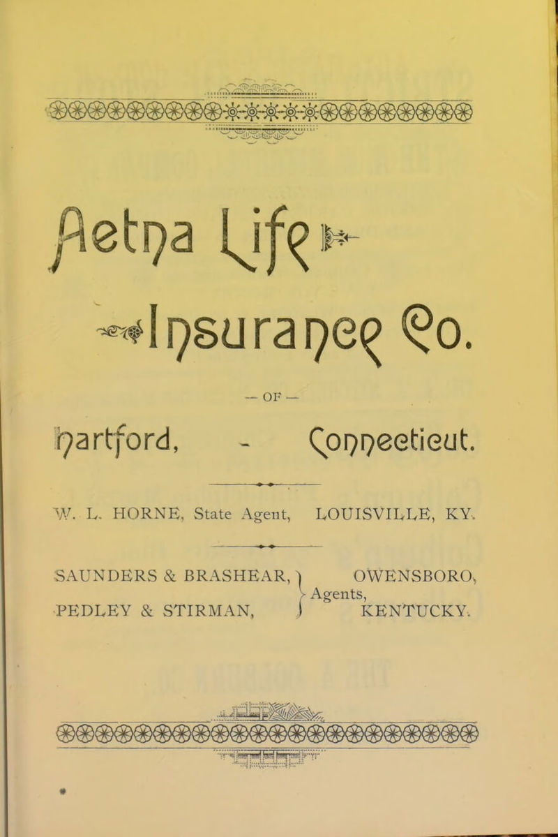 — OF — Hartford, - Qor^eetieut. W. L. HORNE, State Agent, LOUISVILLE, KY„ SAUNDERS & BRASHEAR, j OWENSBORO^ > Agents, PEDLEY & STIRMAN, \ KENTUCKY.