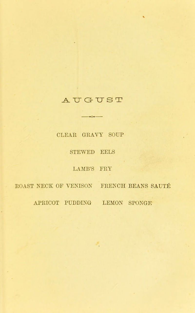 AUGUST CLEAR GRAVY SOUP STEWED EELS > LAMB’S FRY ROAST NECK OF VENISON FRENCH BEANS SAUTE APRICOT PUDDING LEMON SPONGE