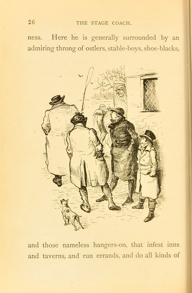 ness. Here he is generally surrounded by an admiring throng of ostlers, stable-boys, shoe-blacks, and those nameless hangers-on, that infest inns and taverns, and run errands, and do all kinds of