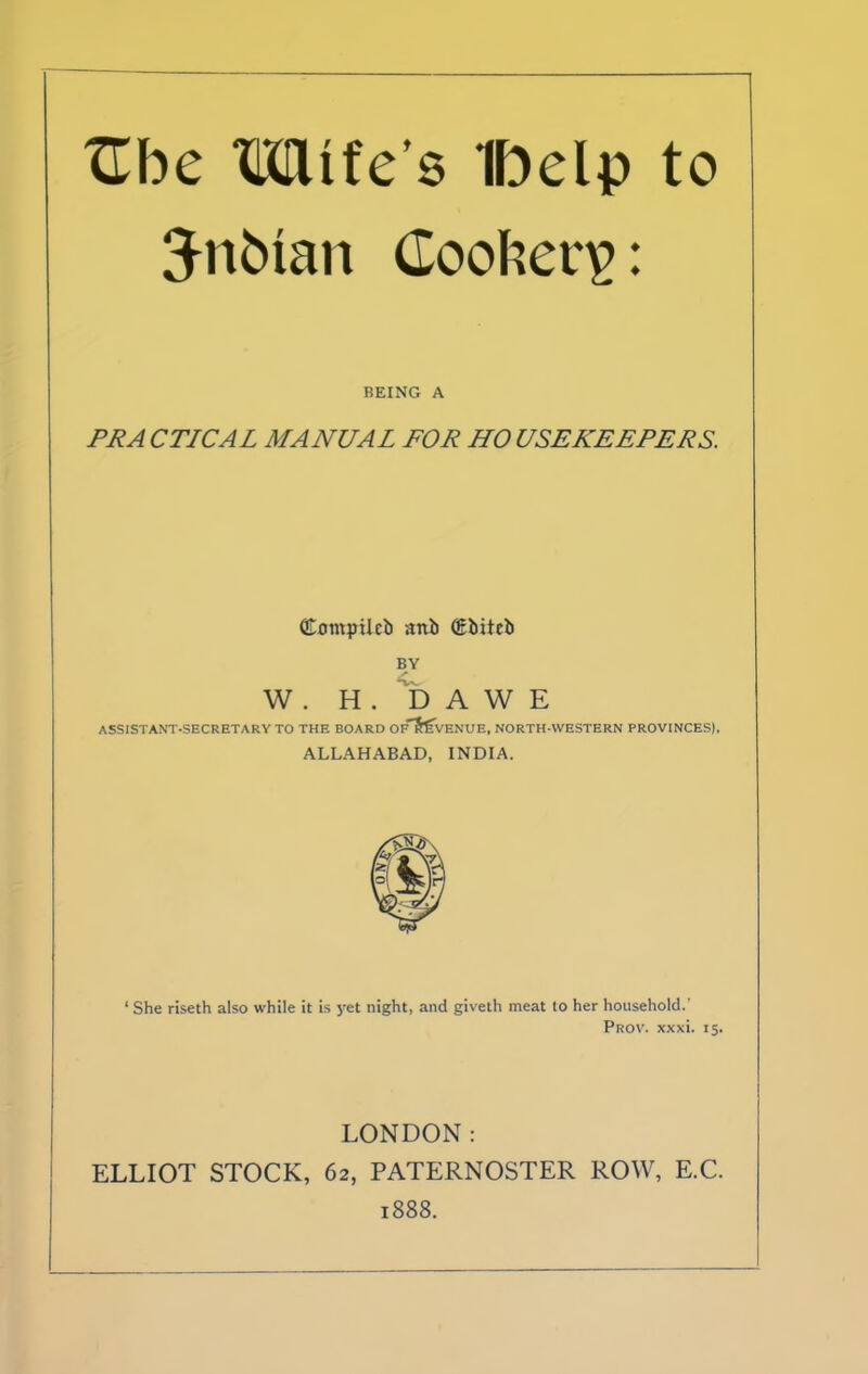 XLhc Mites Ifoelp to Nubian Cookery: BEING A PR A CTICAL MANUAL FOR HO USEKEEPERS. CEompUeb smi) (Ebitcb BY W . H . D A W E ASSISTANT-SECRETARY TO THE BOARD OF^VENUE, NORTH-WESTERN PROVINCES). ALLAHABAD, INDIA. ‘ She riseth also while it is yet night, and giveth meat to her household.' Prov. xxxi. 15. LONDON: ELLIOT STOCK, 62, PATERNOSTER ROW, E.C. 1888.