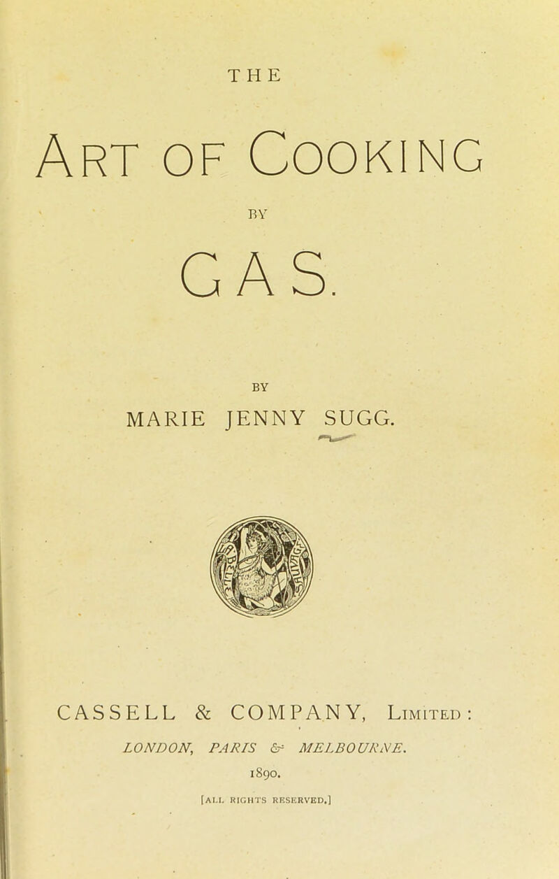 Art of Cooking BY GAS. BY MARIE JENNY SUGG. CASSELL & COMPANY, Limited: LONDON, PARIS Lr MELBOURNE. 1890. |au rights reserved.]