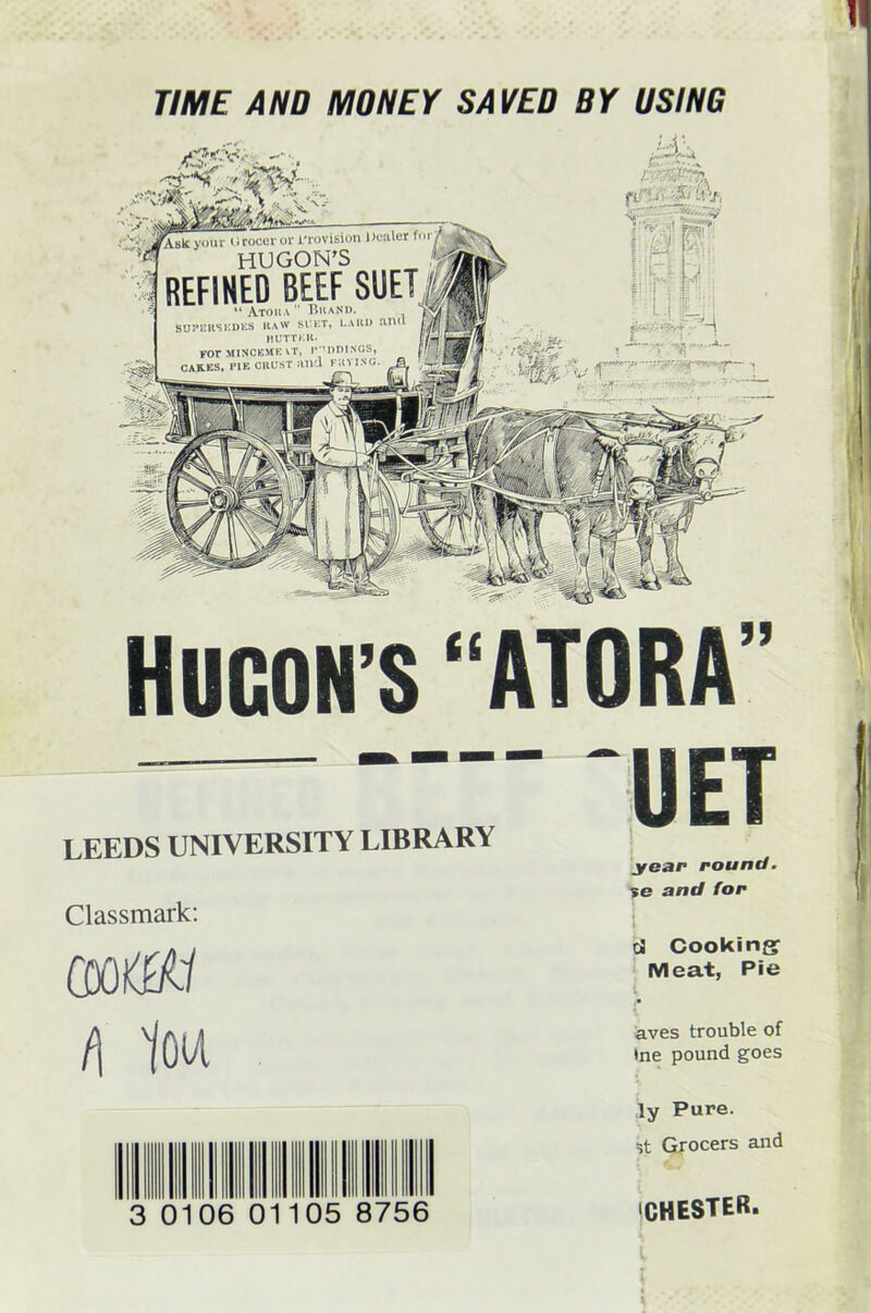 HUCON’S “ATORA” LEEDS UNIVERSITY LIBRARY Classmark: CDOJ&fcf /) 101A 0106 01 05 8756 UET year round. se and for cJ Cooking Meat, Pie i aves trouble of Ine pound goes ly Pure. st Grocers and CHESTER.