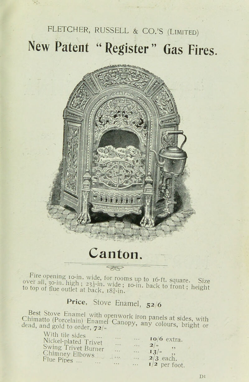 New Patent “ Register ” Gas Fires. Canton. *=0^  ~ ~ ’ /'*re.Uien!n^ IO‘in> wide, for rooms up to 16-ft so ware q;.,„ to toJof^oXk^; Wri. IO'in- back t0 front ’he*Sht Price, Stove Enamel, 52 6 CW^atto^pVcelainf ^amel^^'oL^'a1 pane,ls at sides' ™<h dead, and gold to order, 72/= y’ any co*ours> bright or With tile sides Nickel-plated Trivet Swing Trivet Burner Chimney Elbows Flue Pipes ... •o/6 extra. 2/3 each. </2 per foot. Di