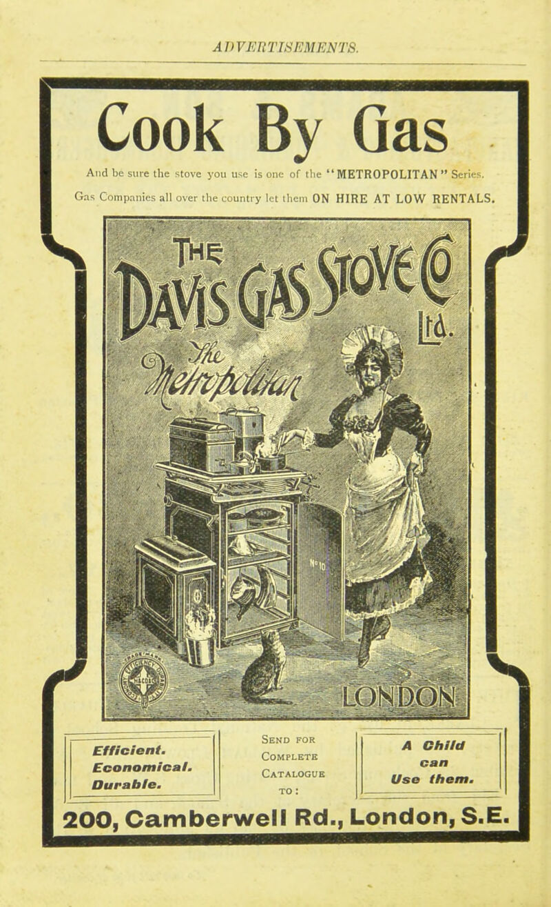 Cook By Gas And be sure the stove you use is one of the “METROPOLITAN” Series. Gas Companies all over the country let them ON HIRE AT LOW RENTALS. Efficient. Economical. Durable. Send for Complete Catalogue to : A Child can Use them. 200, Camberwell Rd., London,
