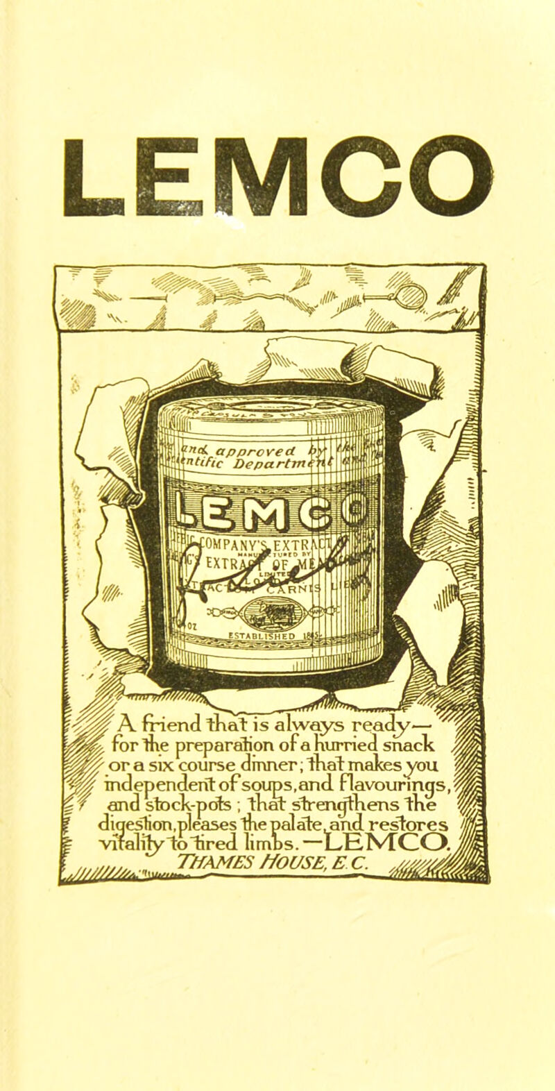 LEMCO $n A friend that i ^ . for die preparation of a hurried snack or a six course dinner; That makes you m independent of soups, and flavourings J 7 and stock-pots ; that strengthens the diqestion,pleases thepalate, and restores vitalifylo tired limbs. —LENTCO. Thames Mouse, e c.