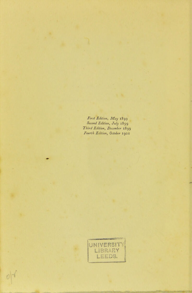 First Edition, May 1899 Second Edition, July 1899 Third Edition, December 1899 Fourth Edition, October 1901 university; LIBRARY \ LEEDS, j;