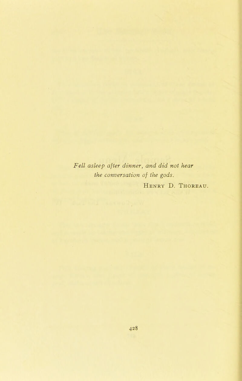 Fell asleep after dinner, and did not hear the conversation of the gods. Henry D. Thoreau.