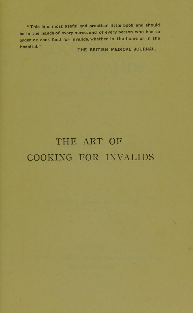 “This is a most useful and practical little book, and should be In the hands of every nurse, and of every person who has to order or cook food for Invalids, whether In the home or In the h08pltal•,’ THE BRITISH MEDICAL JOURNAL. THE ART OF COOKING FOR INVAFIDS