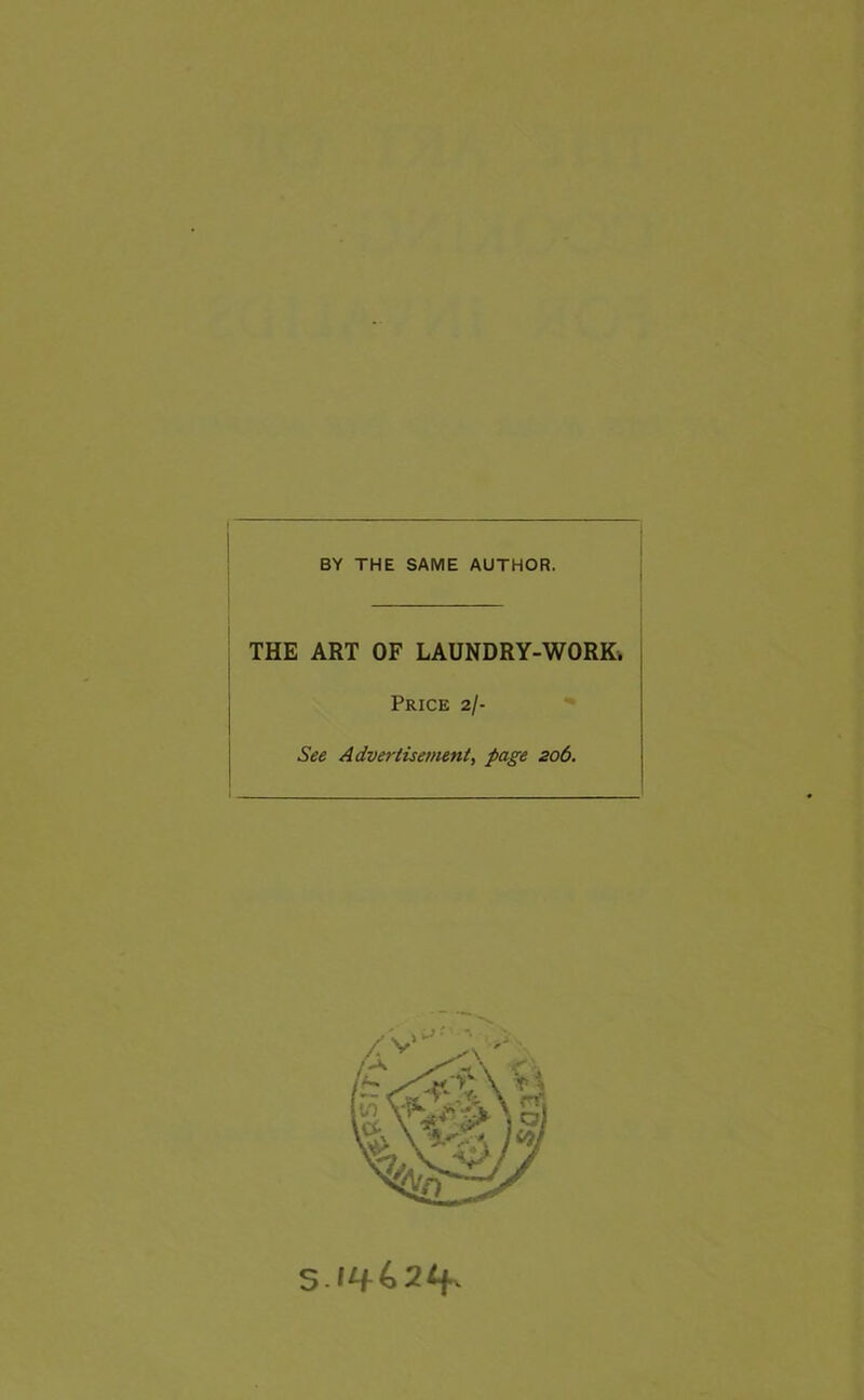 BY THE SAME AUTHOR. THE ART OF LAUNDRY-WORK. Price 2/- See Advertisement, page 206. S 1462