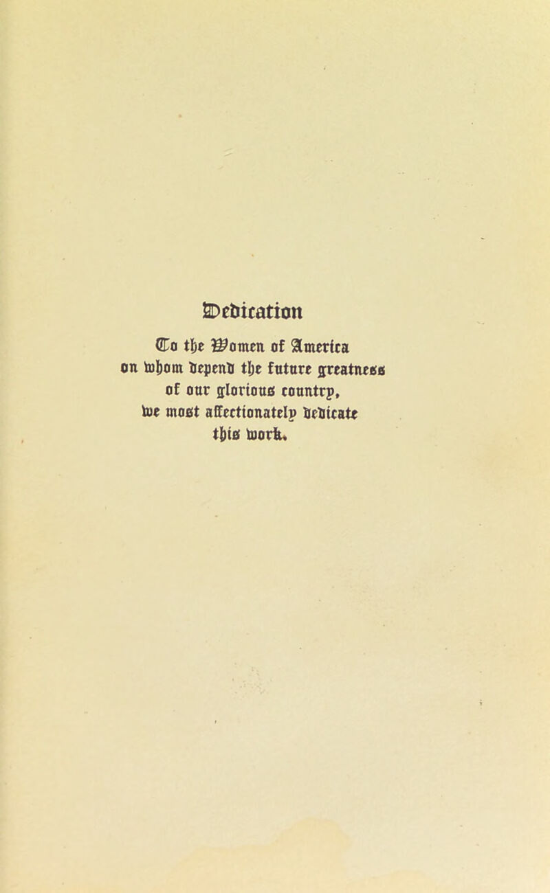 2Det>ication CTo tl)c ^otncn of America tofrotn iepcnB tlje future greatness of our glorious countrp, toe most alfecttonatelp fcelicate t[)is toork.