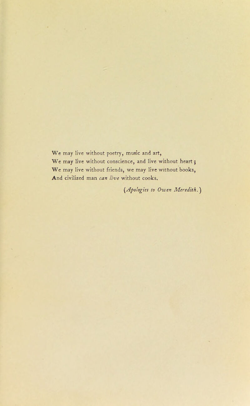 We may live without poetry, music and art, We may live without conscience, and live without heart; We may live without friends, we may live without books, And civilized man can live without cooks. (.Apologies to Owen Meredith.)