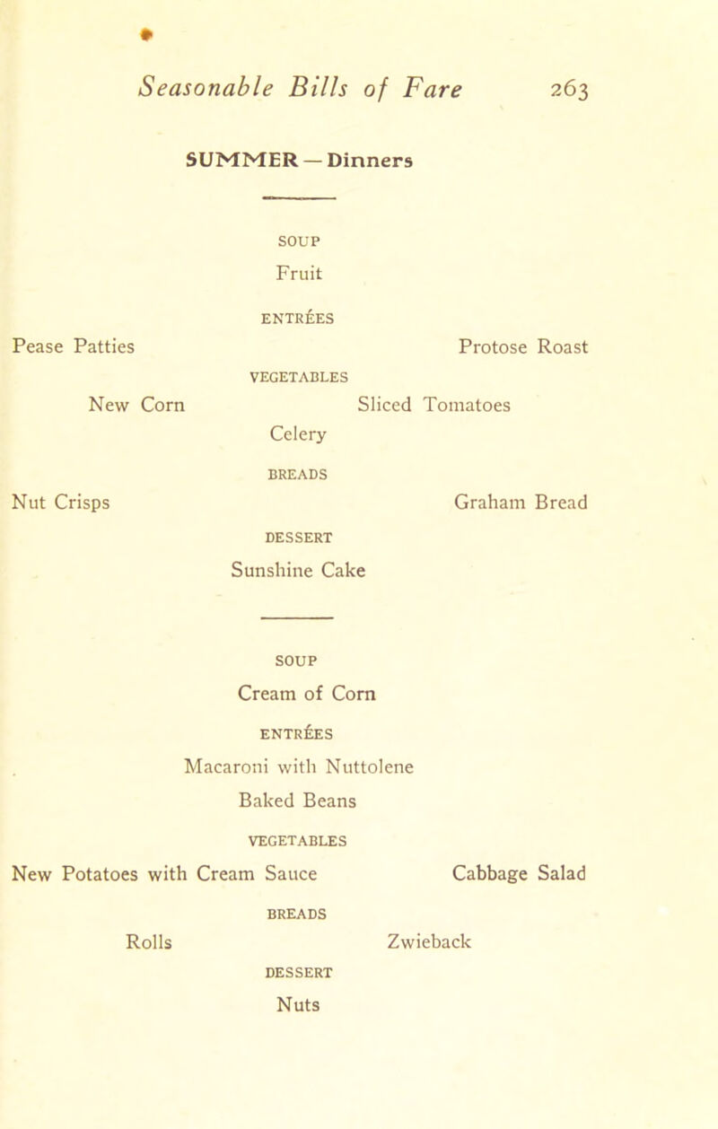 SUMMER — Dinners SOUP Fruit Pease Patties New Corn Nut Crisps ENTREES VEGETABLES Sliced Celery BREADS DESSERT Sunshine Cake SOUP Cream of Com ENTRIES Macaroni with Nuttolene Baked Beans VEGETABLES New Potatoes with Cream Sauce BREADS Protose Roast Tomatoes Graham Bread Cabbage Salad DESSERT