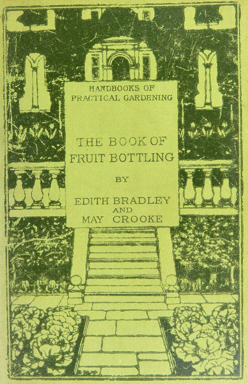 HANDBOOKS OF practical gardening FRUIT BOTTLING EDITH BRADLEY AND MAY CROOKE hit m i —nvmtsm r ^ 'tfwsm*- iJt/\ J in niMff °**° 1 5 $&9£u£V' K • 0l l^A, > S* Mm M If. IRhh \#/ If ,J ]t