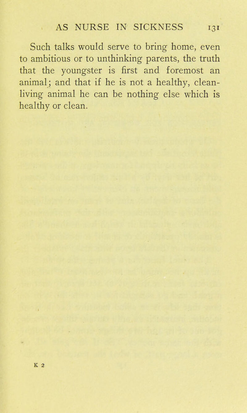 Such talks would serve to bring home, even to ambitious or to unthinking parents, the truth that the youngster is first and foremost an animal; and that if he is not a healthy, clean- living animal he can be nothing else which is healthy or clean.