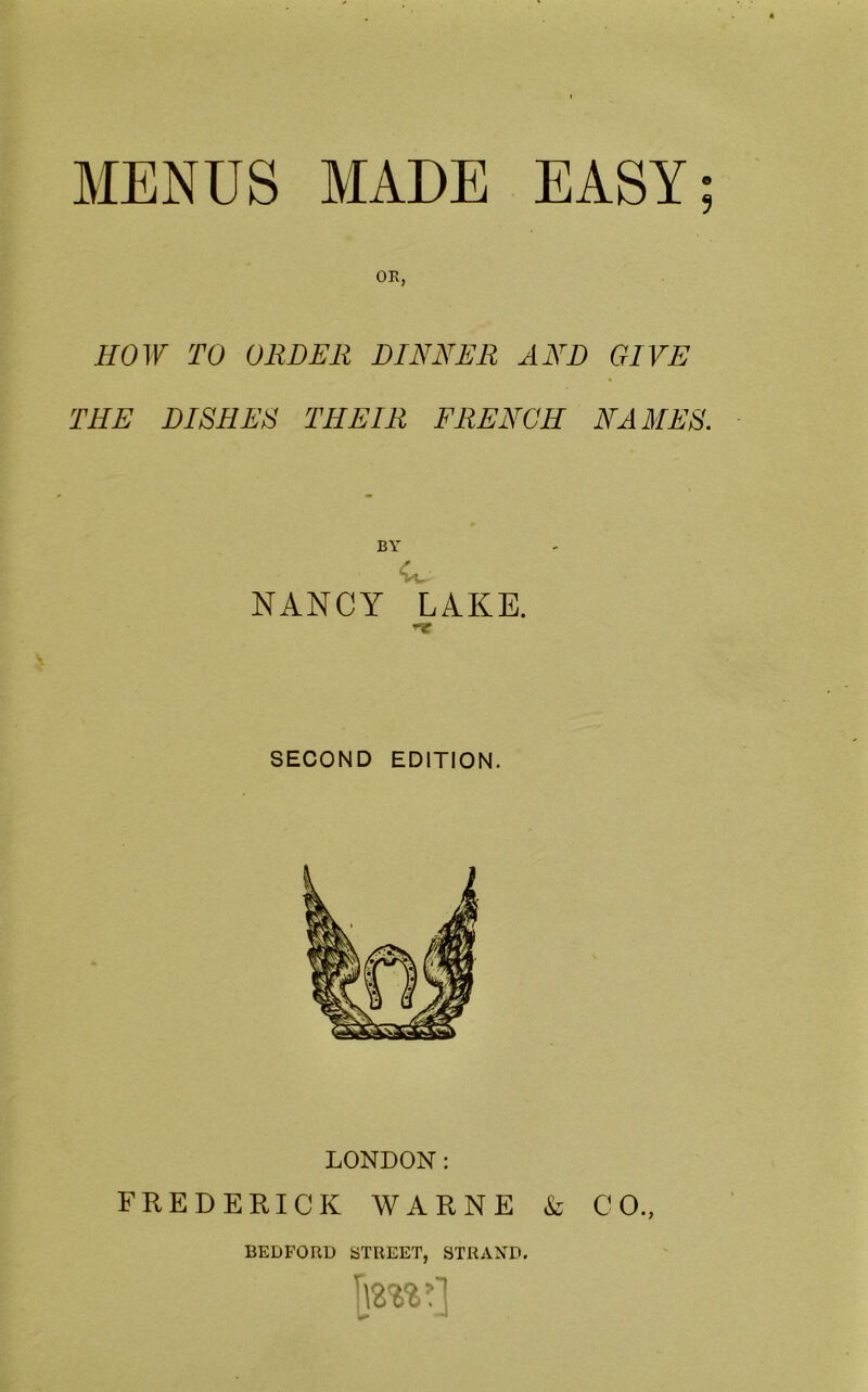 9 OR, HOW TO ORDER DINNER AND GIVE THE DISHES THEIR FRENCH NAMES. NANCY LAKE. SECOND EDITION. LONDON: FREDERICK WARNE & CO., BEDFORD STREET, STRAND. [\m>]