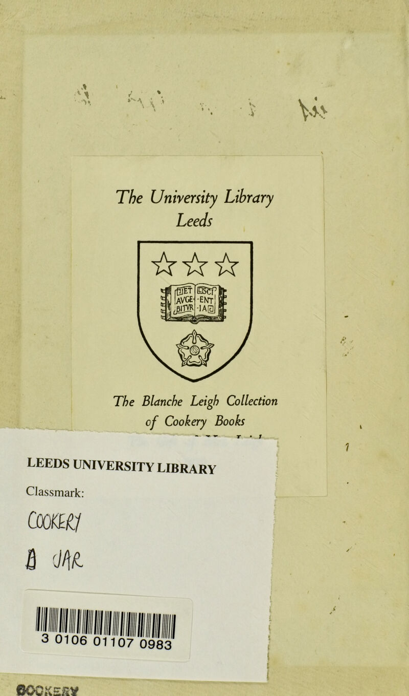 *. \ ' s s. 4 The University Library Leeds ☆ ☆☆ -I The Blanche Leigh Collection of Cookery Books T • f LEEDS UNIVERSITY LIBRARY Classmark: COOtK/ a m 3 0106 01107 0983