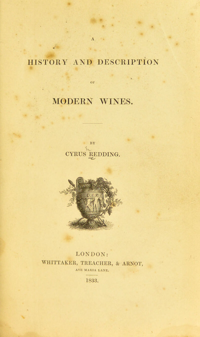 o A HISTORY AND DESCRIPTION MODERN WINES. BY CYRUS REDDING. LONDON: WHITTAKER, TREACHER, & ARNOT, AVE MARIA LANE. 1833.