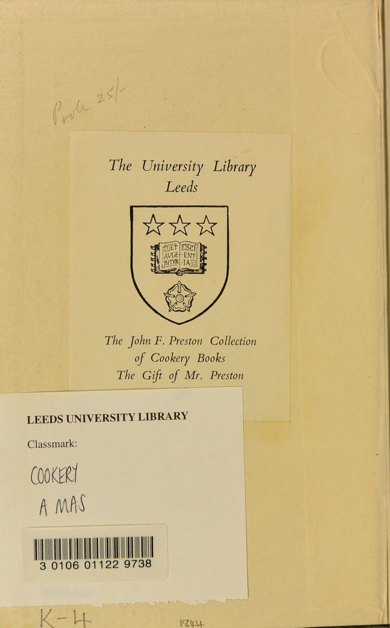 The University Library Leeds The John F. Preston Collection of Cookery Books The Gift of Mr. Preston LEEDS UNIVERSITY LIBRARY Classmark: (Ml A 06 01122 9738 K-M-