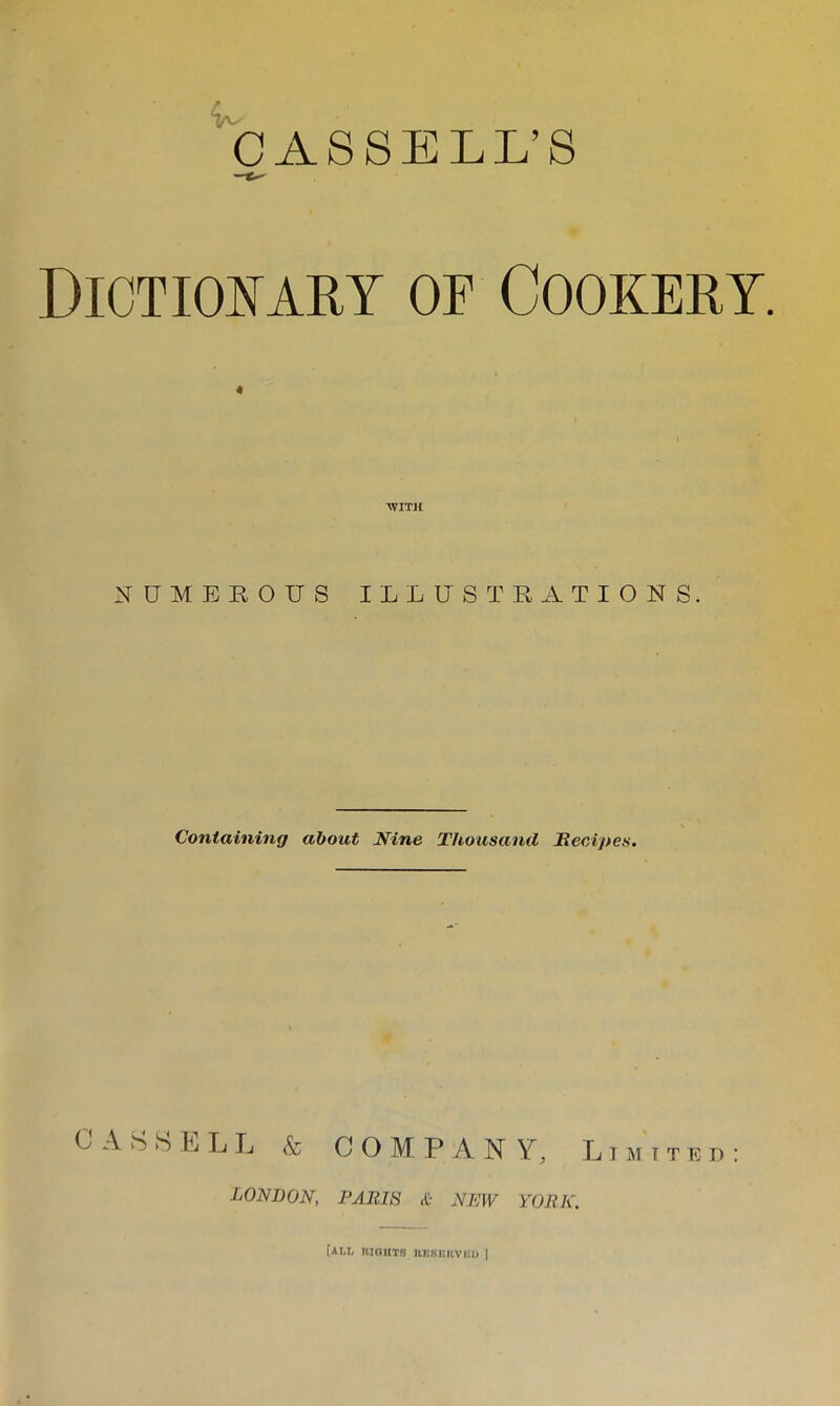 CASSELL’S Dictionary of Cookery. 'WITH NUMEROUS ILLUSTRATIONS. Containing about Nine Thousand Recipes. CASSELL & CO M P AN Y, L i m t t e d LONDON, PARIS & NEW YORK. |ALI, BIGHTS KESEKVr.D ]