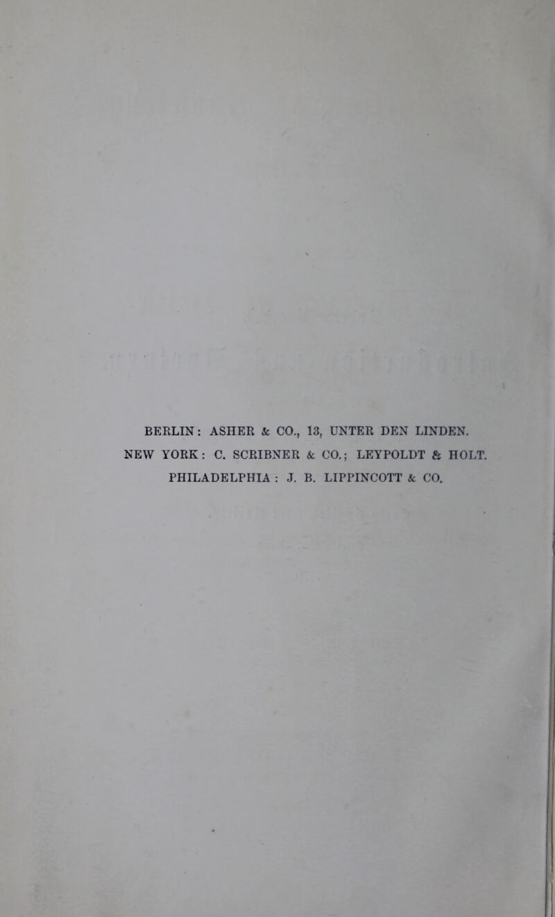 BERLIN: ASHER & CO., 13, UNTER DEN LINDEN. NEW YORK: C. SCRIBNER & CO.; LEYPOLDT & HOLT. PHILADELPHIA : J. B. LIPPINCOTT & CO.