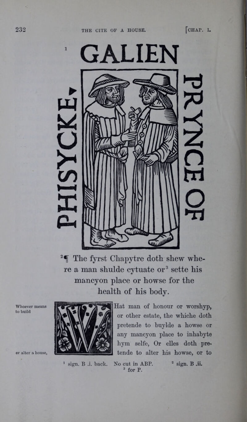 Whoever means to build or alter a house, GALIEN 2^f The fyrst Chapytre doth shew whe- re a man shulde cytuate or3 sette his «/ mancyon place or howse for the health of his body. Hat man of honour or worshyp, or other estate, the whiche doth pretende to buylde a howse or any mancyon place to inhabyte hym selfe, Or elles doth pre- tende to alter his howse, or to sign. B .i. back. No cut in ABP. 2 sign. B .ii. 3 for P. PRYNCE OF