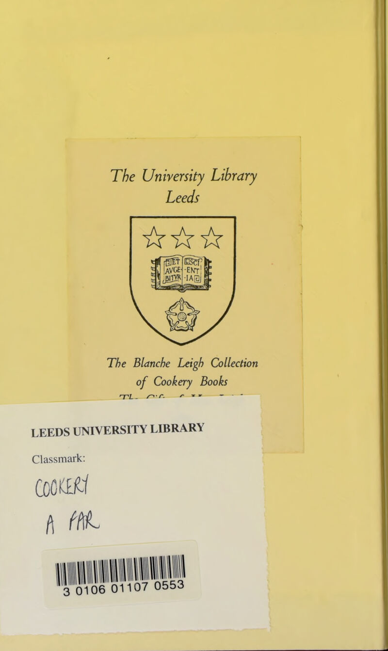 The University Library Leeds The Blanche Leigh Collection of Cookery Books t>1 me. <■ — LEEDS UNIVERSITY LIBRARY Classmark: coott^ A f(\L