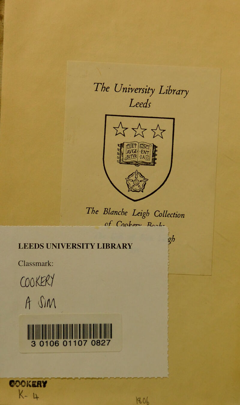 The University Library Leeds The Blanche Leigh Collection of Cnoh or<\< TZcc^L- LEEDS UNIVERSITY LIBRARY Classmark: mttil l\ §it\A I 3 0106 0 107 0827 COOKERY k- iv