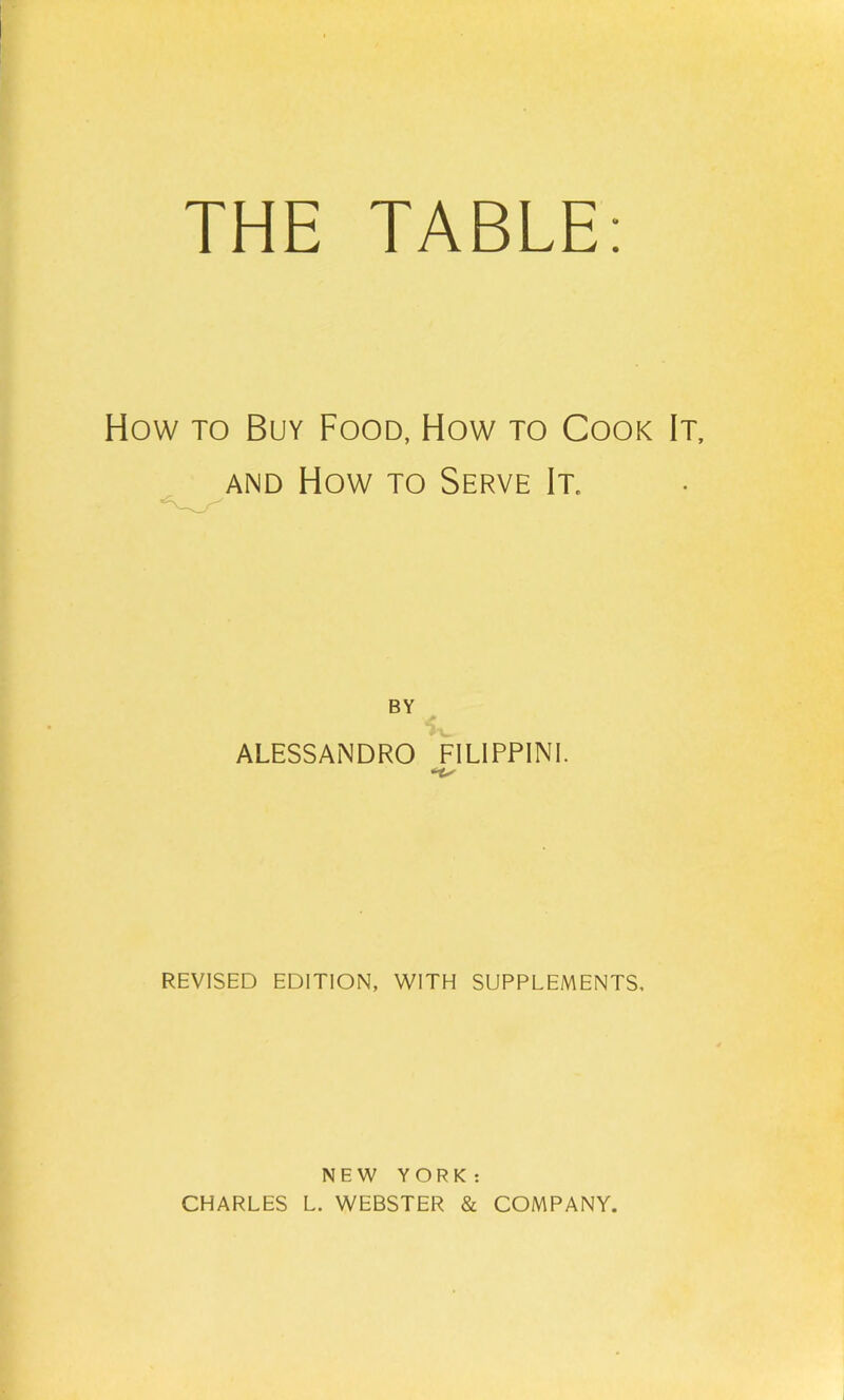 How TO Buy Food, How to Cook It, AND How to Serve It. BY ALESSANDRO FILIPPINI. REVISED EDITION, WITH SUPPLEMENTS, NEW YORK: CHARLES L. WEBSTER & COMPANY.