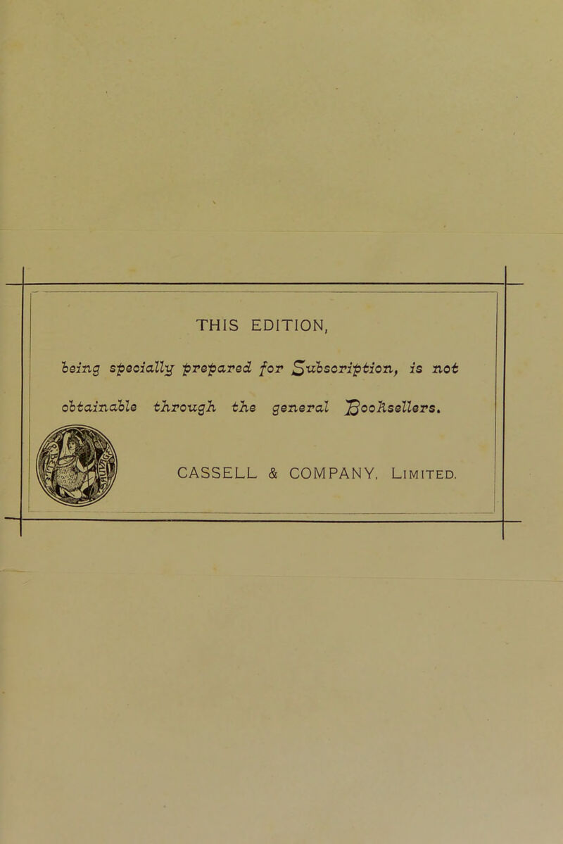 THIS EDITION, being specially prepared for Subscription, is not obtainable through the general oo&sellers. CASSELL & COMPANY, Limited.