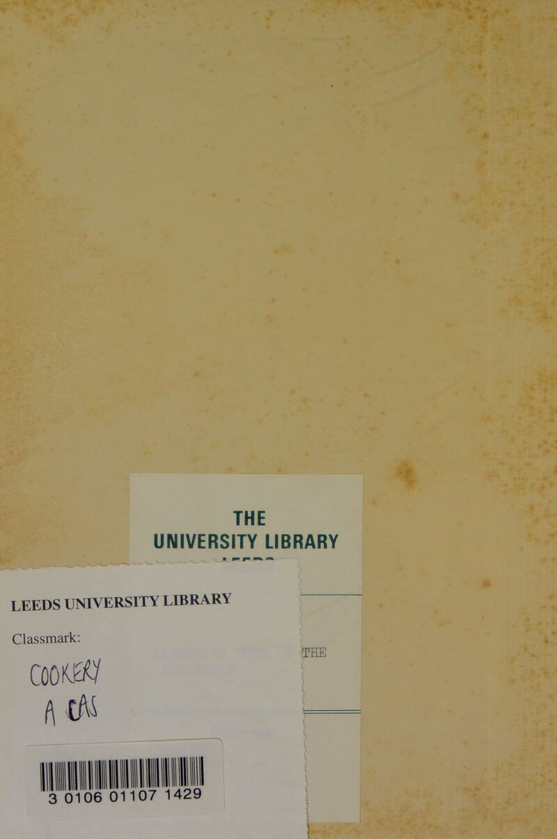 ft. >A 1 THE UNIVERSITY LIBRARY n p- —» - LEEDS UNIVERSITY LIBRARY Classmark: cooi^y A THE