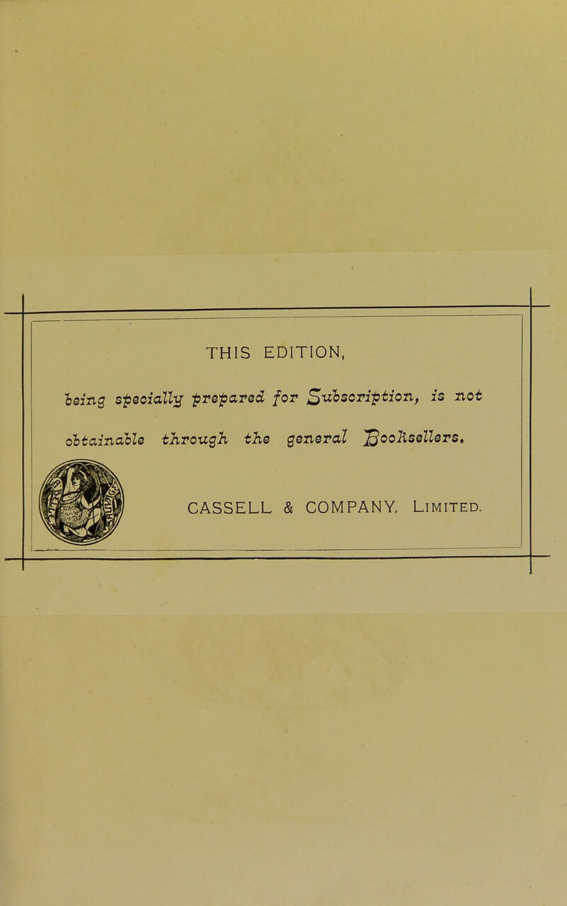 THIS EDITION, being specially prepared for Subscription, is not obtainable through the general ^ooftseZZers, CASSELL & COMPANY, Limited.