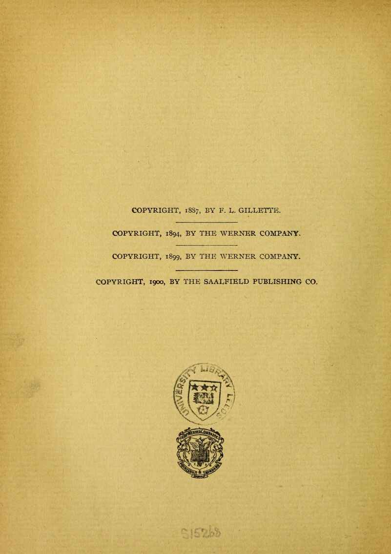 COPYRIGHT, 18S7, BY F. L,. GILLETTE. COPYRIGHT, 1894, BY THE WERNER COMPANY. COPYRIGHT, 1899, BY THE WERNER COMPANY. COPYRIGHT, 1900, BY THE SAALFIELD PUBLISHING CO.