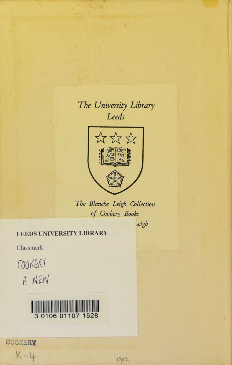 The University Library Leeds ☆☆☆ The Blanche Leigh Collection of Cookery Books \eigh LEEDS UNIVERSITY LIBRARY Classmark: A 0106 01107 cooi^Ent \^o*L